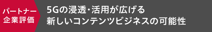 5Gの浸透・活用が広げる新しいコンテンツビジネスの可能性