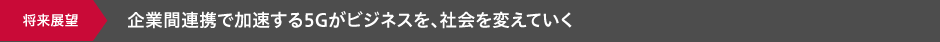 企業間連携で加速する5Gがビジネスを、社会を変えていく