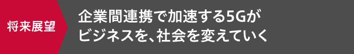 企業間連携で加速する5Gがビジネスを、社会を変えていく