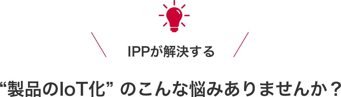 IPPが解決する“製品のIoT化” のこんな悩みありませんか?