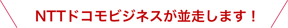 NTTドコモビジネスが並走します!