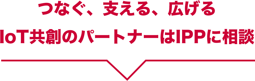 つなぐ、支える、広げるIoT共創のパートナーはIPPに相談