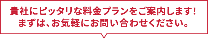 貴社にピッタリな料金プランをご案内します！まずは、お気軽にお問い合わせください。