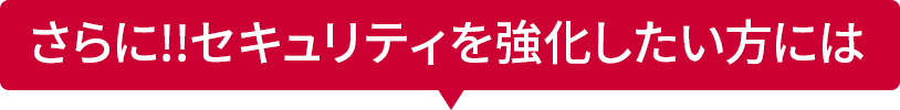 さらに!!セキュリティを強化したい方には