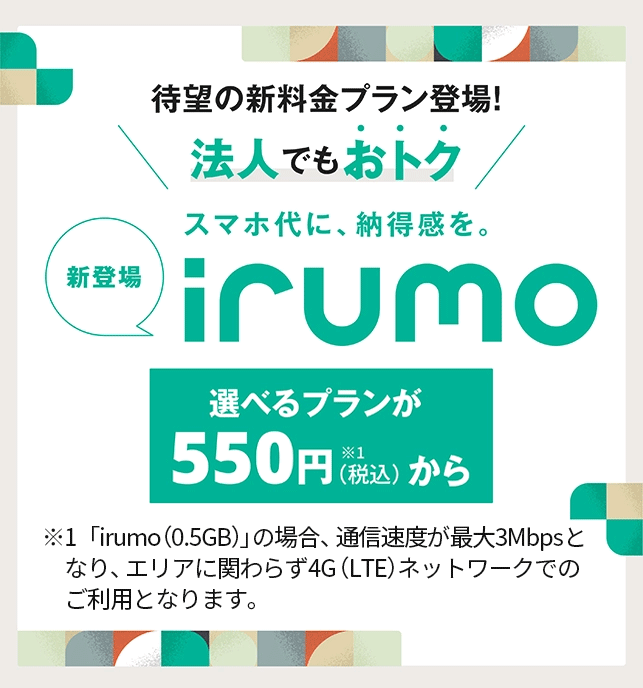 待望の新料金プラン登場 法人でもおトク　スマホ代に納得感を　新登場irumo