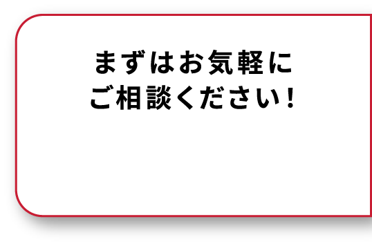 まずはお気軽にご相談ください！