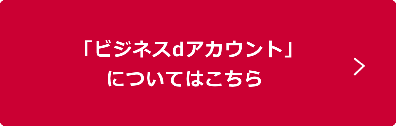 「ビジネスdアカウント」対応サービスについてはこちら