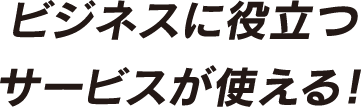 ビジネスに役立つ サービスが使える!