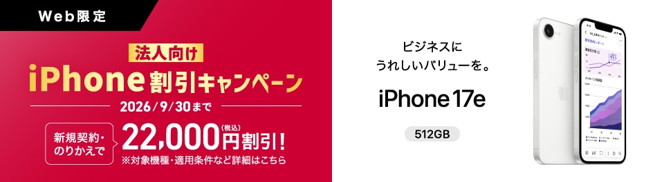 Web限定、法人向けiPhone割引キャンペーン、2026/9/30まで。新規契約・のりかえで22,000円(税込)割引！※対象機種・適用条件など詳細はこちら。ビジネスにうれしいバリューを。iPhone17e 512GB