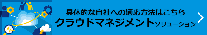 具体的な自社への適応方法はこちら　クラウドマネジメントソリューション