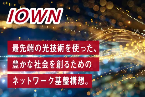 IOWN：最先端の光技術を使った、豊かな社会を創るためのネットワーク基盤構想。