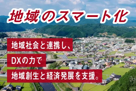 地域のスマート化：地域社会と連携し、DXの力で地域創生と経済発展を支援。