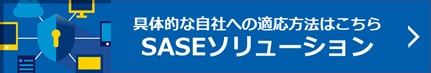 具体的な自社への適応方法はこちら SASEソリューション