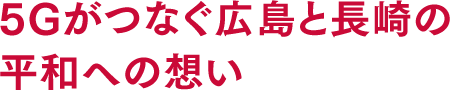 5Gがつなぐ広島と長崎の平和への想い