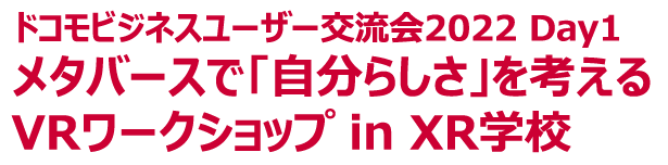 【ドコモビジネスユーザー交流会2022 Day1】メタバースで「自分らしさ」を考えるVRワークショップ in XR学校