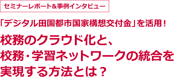セミナーレポート&事例インタビュー 「デジタル田園都市国家構想交付金」を活用！ 校務のクラウド化と、校務・学習ネットワークの統合を実現する方法とは？