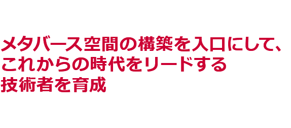 メタバース空間の構築を入口にして、これからの時代をリードする技術者を育成