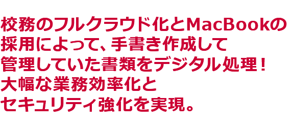 校務のフルクラウド化とMacBookの採用によって、手書き作成して管理していた書類をデジタル処理！大幅な業務効率化とセキュリティ強化を実現。