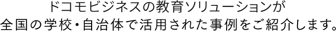 ドコモの教育ソリューションが全国の学校・自治体で活用された事例をご紹介します。