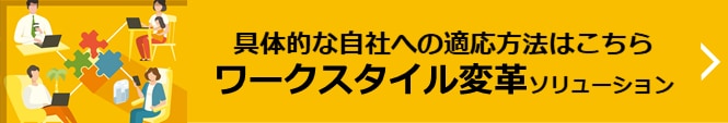 具体的な自社への適応方法はこちら ワークスタイル変革ソリューション