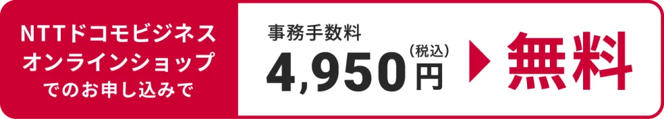 NTTドコモビジネスオンラインショップでのお申し込みで事務手数料4,950円（税込）が無料！