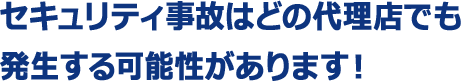 セキュリティ事故はどの代理店でも発生する可能性があります！ 