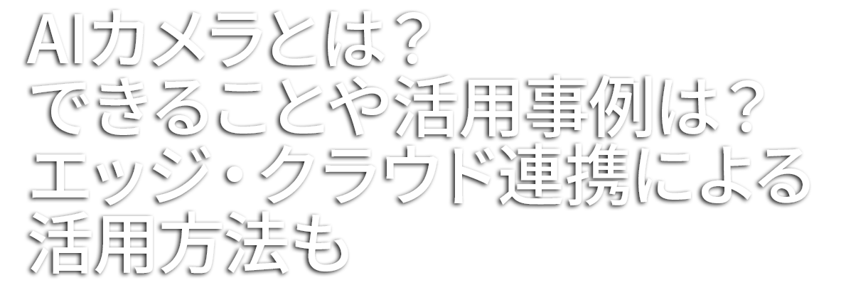 AIカメラとは?できることや活用事例は?エッジ・クラウド連携による活用方法も
