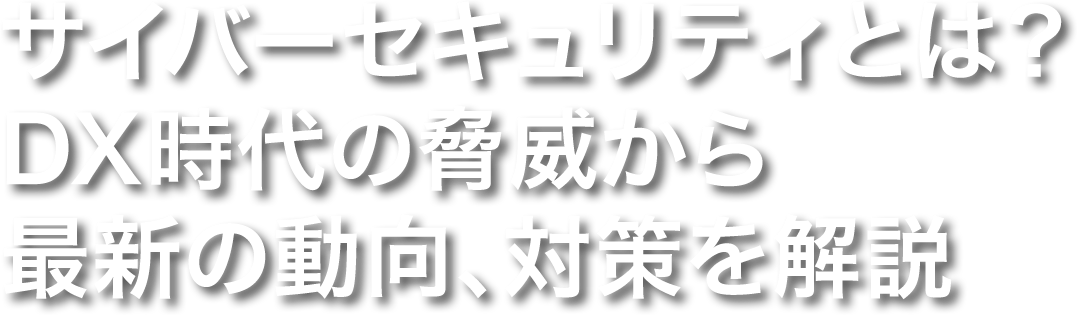 サイバーセキュリティとは？ DX時代の脅威から最新の動向、対策を解説