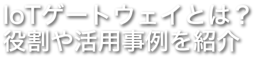 IoTゲートウェイとは？ 役割や活用事例を紹介