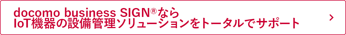 「docomo business SIGN®」ならIoT機器の設備管理ソリューションをトータルでサポート