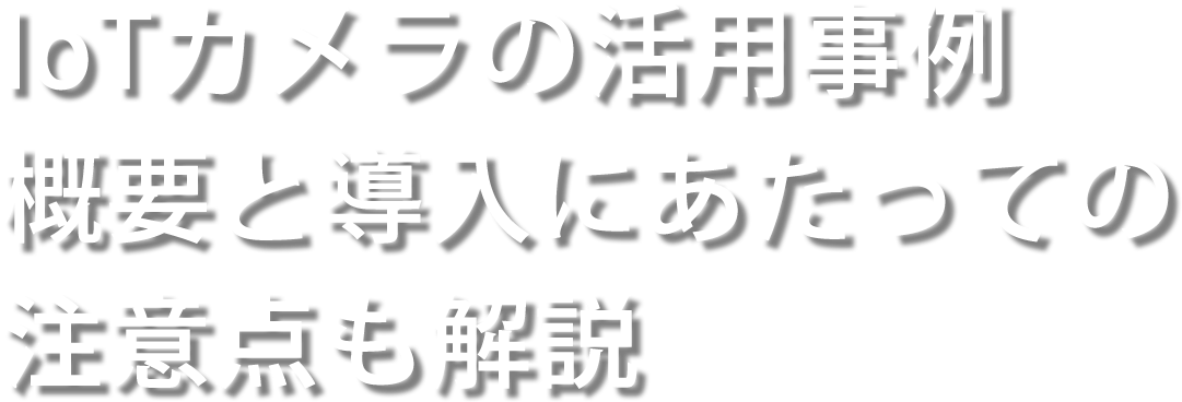 IoTカメラの活用事例 概要と導入にあたっての注意点も解説