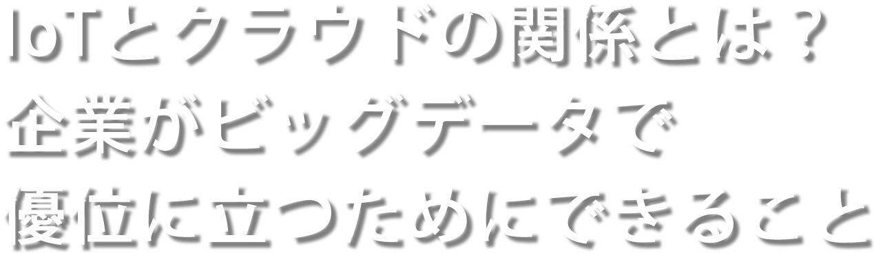 IoTとクラウドの関係とは？ 企業がビッグデータで優位に立つためにできること