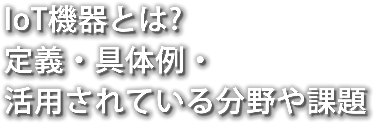 IoT機器とは? 定義・具体例・活用されている分野や課題
