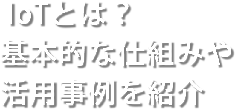 IoTとは？基本的な仕組みや活用事例を紹介