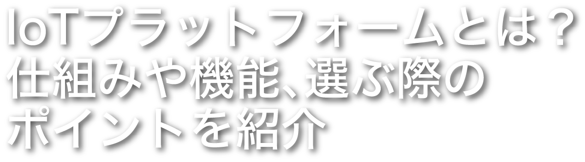 IoTプラットフォームとは？仕組みや機能、選ぶ際のポイントを紹介
