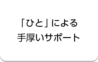 「ひと」による手厚いサポート