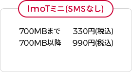 ImoTミニ(SMSなし) 700MBまで 330円(税込) 700MB以降 990円(税込)