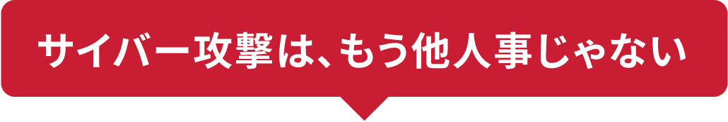 サイバー攻撃は、もう他人事じゃない