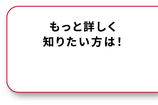 もっと詳しく知りたい方は！