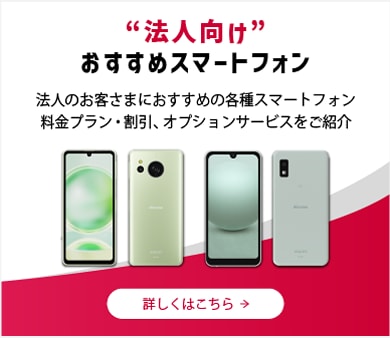 “法人向け”おすすめスマートフォン　法人のお客さまにおすすめの各種スマートフォン　料金プラン・割引、オプションサービスをご紹介
