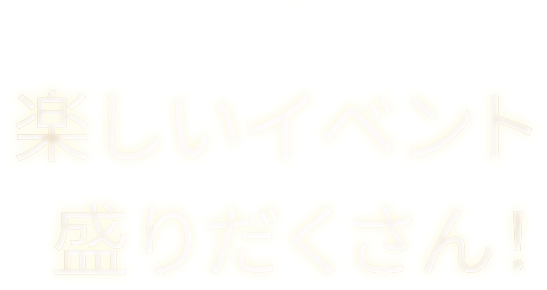 楽しいイベント盛りだくさん!
