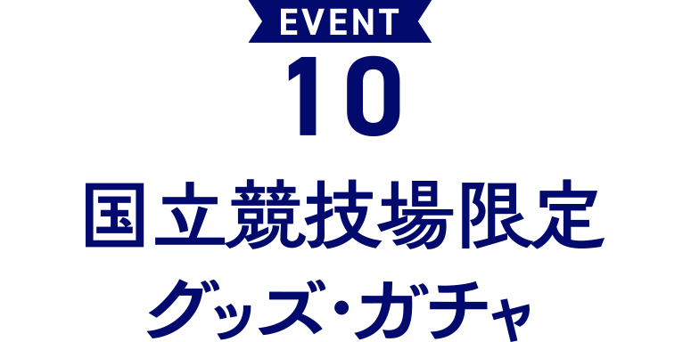 EVENT 10 国立競技場限定グッズ・ガチャ