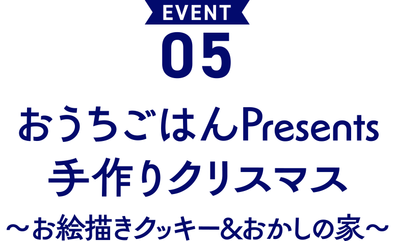 EVENT 05 おうちごはん Presents 手作りクリスマス 〜お絵描きクッキー&おかしの家〜