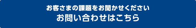 お客さまの課題をお聞かせください。お問い合わせはこちら