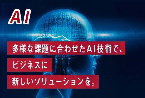 AI：多様な課題に合わせたAI技術で、ビジネスに新しいソリューションを。