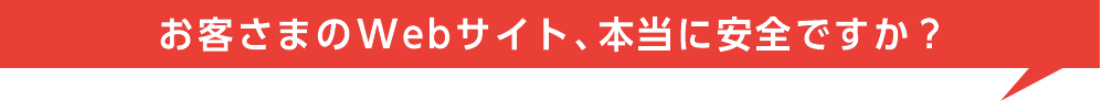 お客さまのWebサイト、本当に安全ですか？