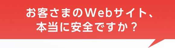 お客さまのWebサイト、本当に安全ですか？