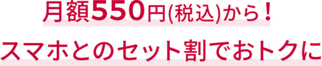 月額550円(税込)から！※1 スマホとのセット割でおトクに