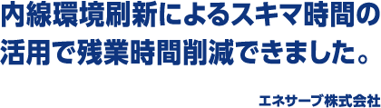 内線環境刷新によるスキマ時間の活用で残業時間削減できました。エネサーブ株式会社