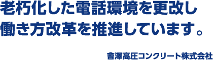 老朽化した電話環境を更改し働き方改革を推進しています。會澤高圧コンクリート株式会社